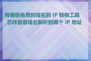 有哪些免费的域名到 IP 转换工具_怎样查看域名解析到哪个 IP 地址上