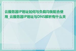 云服务器IP地址如何与负载均衡配合使用_云服务器IP地址与DNS解析有什么关系