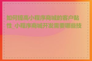 如何提高小程序商城的客户黏性_小程序商城开发需要哪些技术