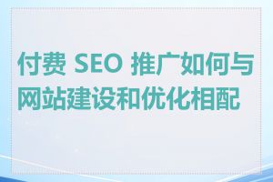 付费 SEO 推广如何与网站建设和优化相配合