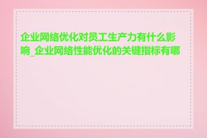 企业网络优化对员工生产力有什么影响_企业网络性能优化的关键指标有哪些