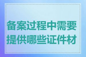 备案过程中需要提供哪些证件材料