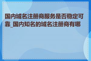 国内域名注册商服务是否稳定可靠_国内知名的域名注册商有哪些