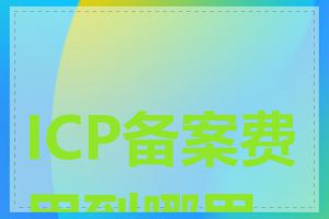 ICP备案费用到哪里交