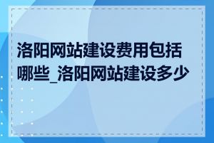 洛阳网站建设费用包括哪些_洛阳网站建设多少钱