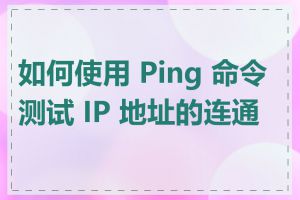 如何使用 Ping 命令测试 IP 地址的连通性