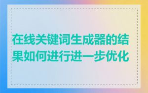 在线关键词生成器的结果如何进行进一步优化