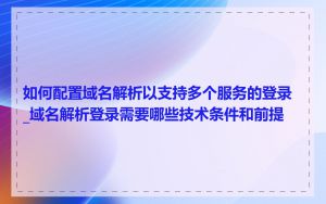 如何配置域名解析以支持多个服务的登录_域名解析登录需要哪些技术条件和前提