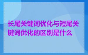 长尾关键词优化与短尾关键词优化的区别是什么