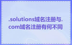 .solutions域名注册与.com域名注册有何不同