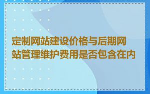 定制网站建设价格与后期网站管理维护费用是否包含在内