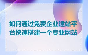 如何通过免费企业建站平台快速搭建一个专业网站