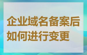 企业域名备案后如何进行变更