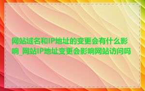 网站域名和IP地址的变更会有什么影响_网站IP地址变更会影响网站访问吗