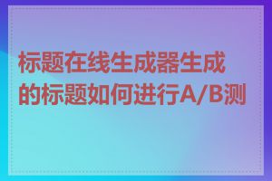 标题在线生成器生成的标题如何进行A/B测试