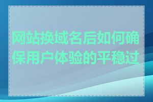 网站换域名后如何确保用户体验的平稳过渡