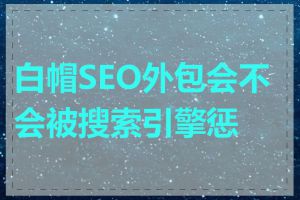 白帽SEO外包会不会被搜索引擎惩罚