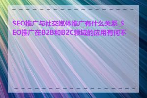 SEO推广与社交媒体推广有什么关系_SEO推广在B2B和B2C领域的应用有何不同