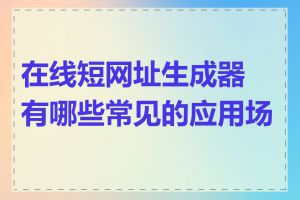 在线短网址生成器有哪些常见的应用场景