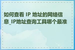 如何查看 IP 地址的网络信息_IP地址查询工具哪个最准确