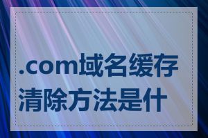 .com域名缓存清除方法是什么