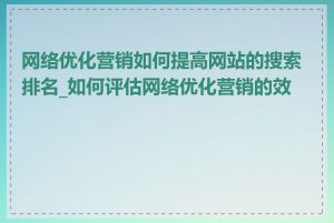 网络优化营销如何提高网站的搜索排名_如何评估网络优化营销的效果