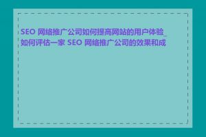 SEO 网络推广公司如何提高网站的用户体验_如何评估一家 SEO 网络推广公司的效果和成效