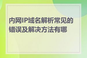 内网IP域名解析常见的错误及解决方法有哪些