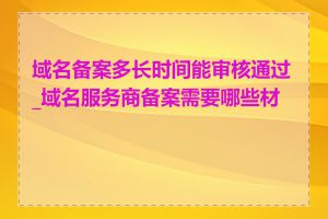 域名备案多长时间能审核通过_域名服务商备案需要哪些材料