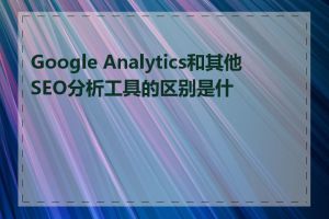 Google Analytics和其他SEO分析工具的区别是什么