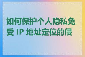 如何保护个人隐私免受 IP 地址定位的侵害